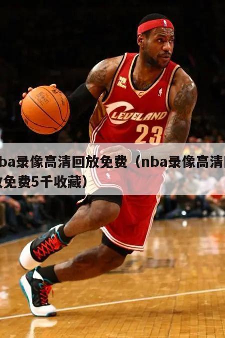 nba录像高清回放免费（nba录像高清回放免费5千收藏）