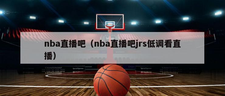 nba直播吧（nba直播吧jrs低调看直播）