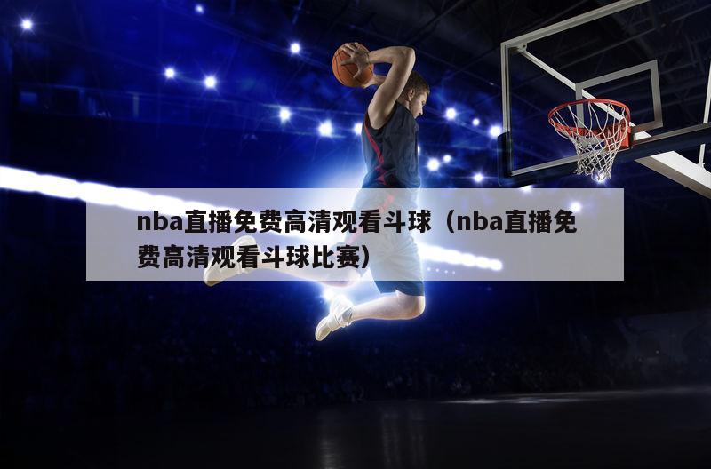 nba直播免费高清观看斗球（nba直播免费高清观看斗球比赛）